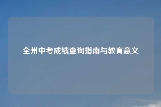 全州中考成绩查询指南与教育意义