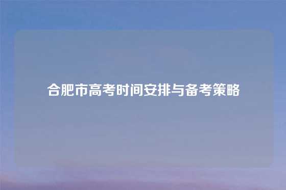合肥市高考时间安排与备考策略