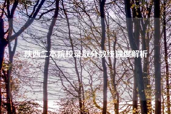 陕西二本院校录取分数线深度解析