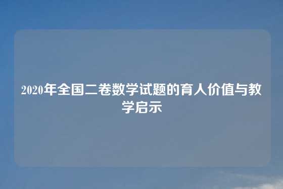 2020年全国二卷数学试题的育人价值与教学启示