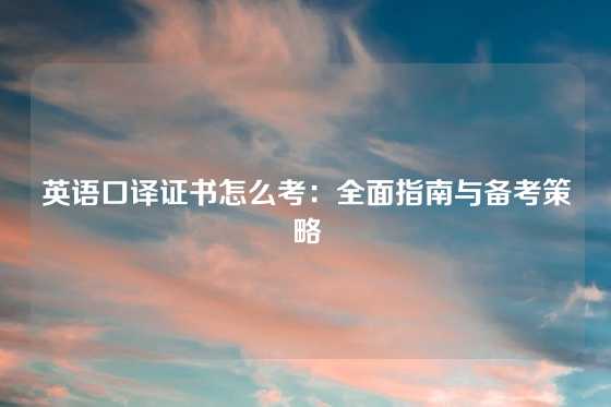 英语口译证书怎么考：全面指南与备考策略