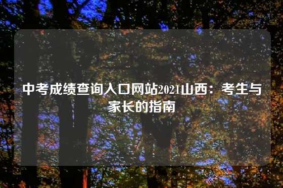 中考成绩查询入口网站2021山西：考生与家长的指南