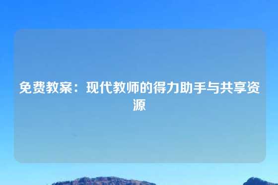 免费教案：现代教师的得力助手与共享资源