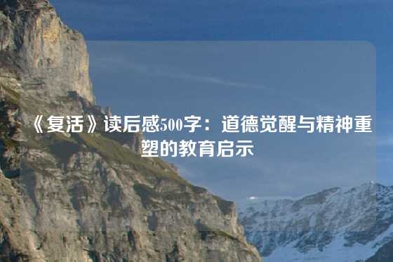 《复活》读后感500字：道德觉醒与精神重塑的教育启示