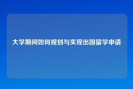 大学期间如何规划与实现出国留学申请
