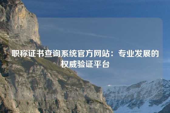 职称证书查询系统官方网站:专业发展的权威验证平台