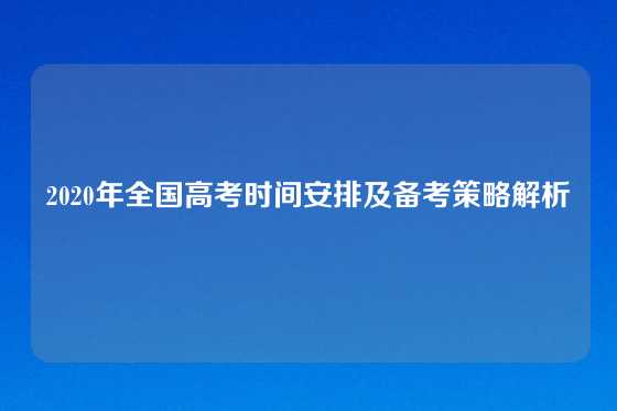 2020年全国高考时间安排及备考策略解析
