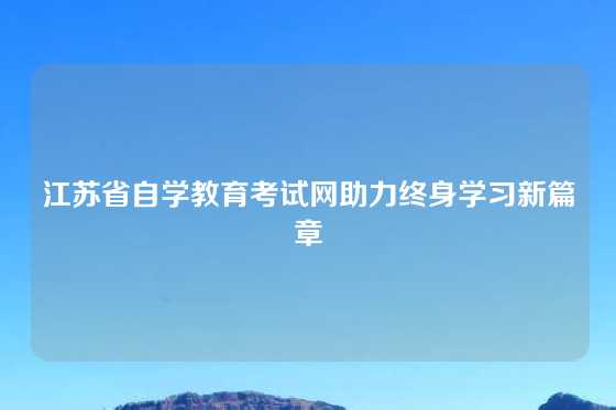 江苏省自学教育考试网助力终身学习新篇章