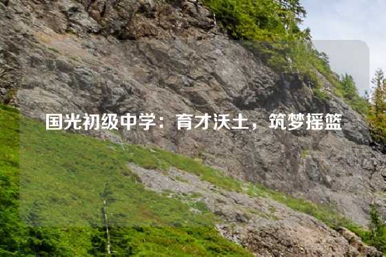 国光初级中学：育才沃土，筑梦摇篮