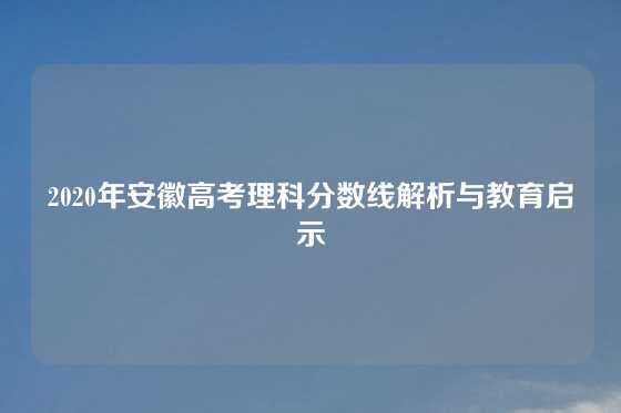 2020年安徽高考理科分数线解析与教育启示
