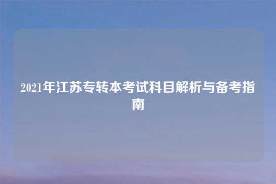 2021年江苏专转本考试科目解析与备考指南