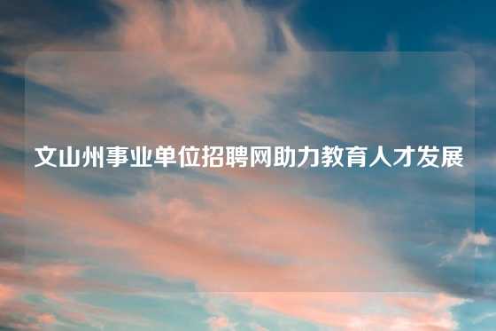 文山州事业单位招聘网助力教育人才发展