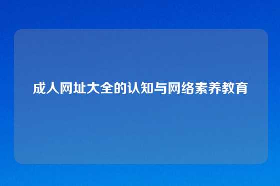 成人网址大全的认知与网络素养教育