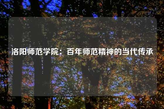 洛阳师范学院：百年师范精神的当代传承