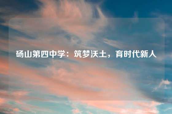 砀山第四中学:筑梦沃土,育时代新人