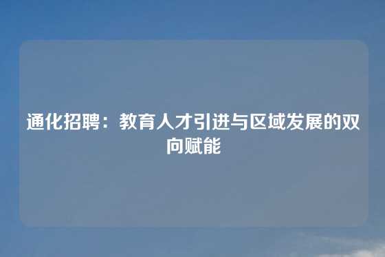 通化招聘：教育人才引进与区域发展的双向赋能