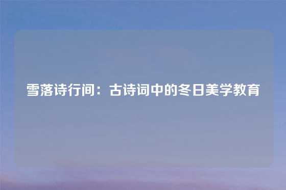 雪落诗行间：古诗词中的冬日美学教育