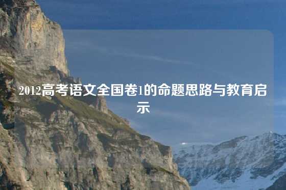 2012高考语文全国卷1的命题思路与教育启示