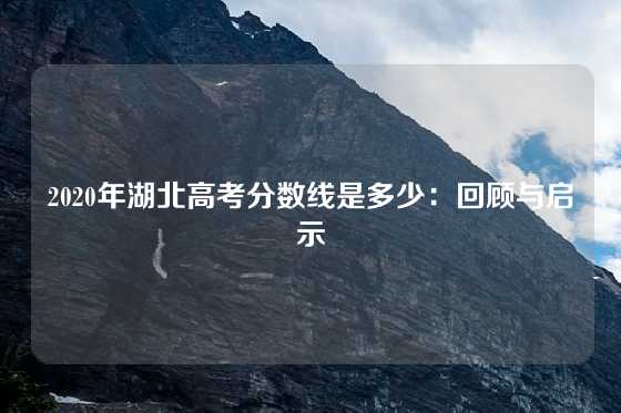 2020年湖北高考分数线是多少：回顾与启示