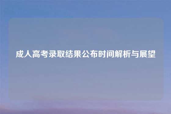 成人高考录取结果公布时间解析与展望