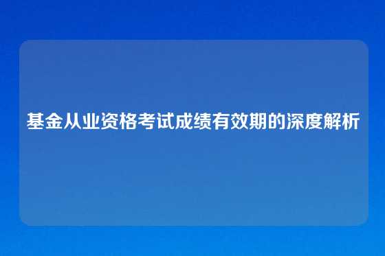 基金从业资格考试成绩有效期的深度解析