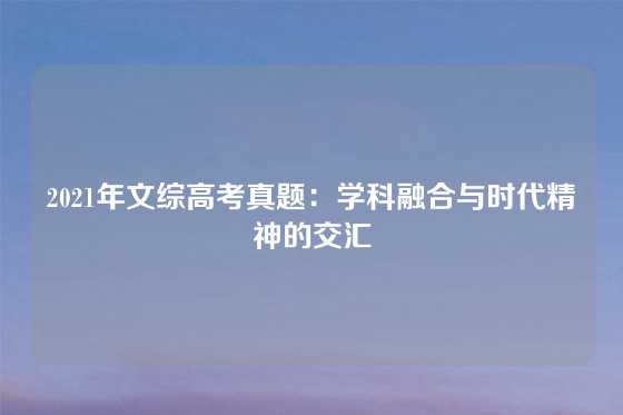 2021年文综高考真题:学科融合与时代精神的交汇