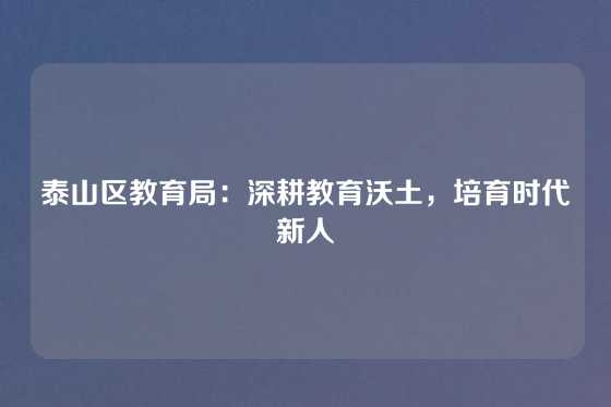 泰山区教育局:深耕教育沃土,培育时代新人