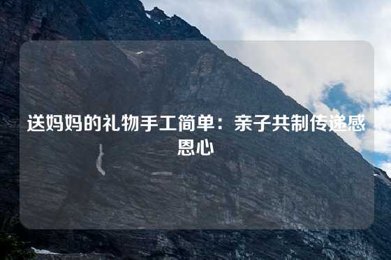 送妈妈的礼物手工简单：亲子共制传递感恩心