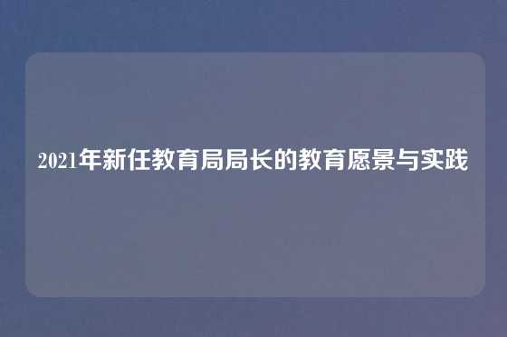 2021年新任教育局局长的教育愿景与实践