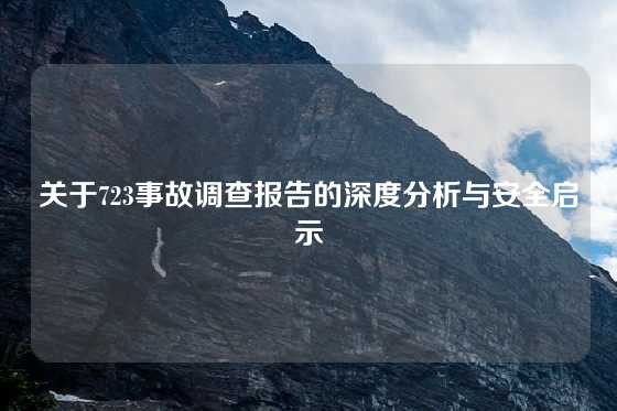 关于723事故调查报告的深度分析与安全启示