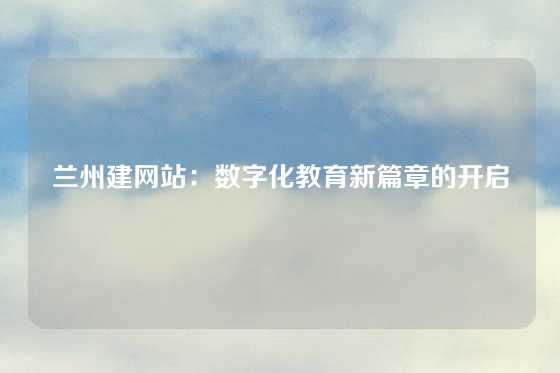 兰州建网站:数字化教育新篇章的开启