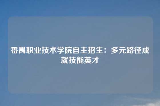 番禺职业技术学院自主招生:多元路径成就技能英才