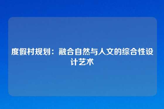 度假村规划：融合自然与人文的综合性设计艺术