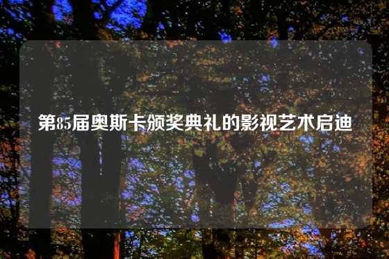 第85届奥斯卡颁奖典礼的影视艺术启迪