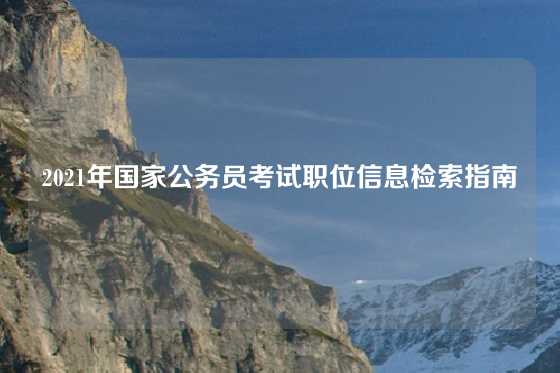 2021年国家公务员考试职位信息检索指南