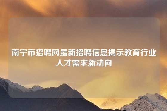 南宁市招聘网最新招聘信息揭示教育行业人才需求新动向