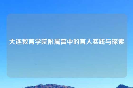 大连教育学院附属高中的育人实践与探索