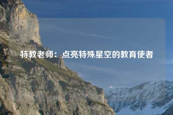 特教老师：点亮特殊星空的教育使者