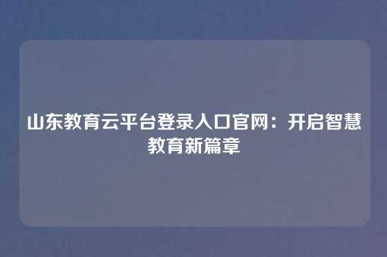 山东教育云平台登录入口官网：开启智慧教育新篇章