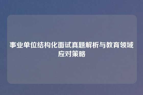 事业单位结构化面试真题解析与教育领域应对策略