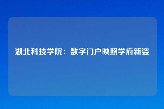 湖北科技学院：数字门户映照学府新姿