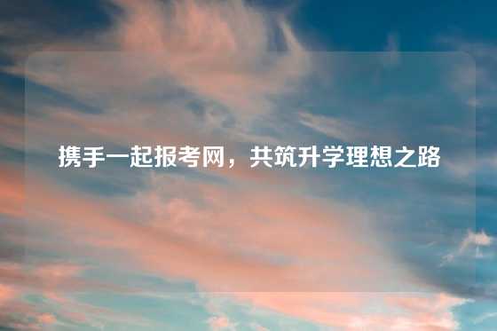 携手一起报考网，共筑升学理想之路