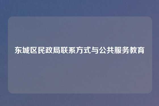 东城区民政局联系方式与公共服务教育