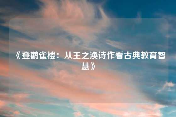 《登鹳雀楼：从王之涣诗作看古典教育智慧》