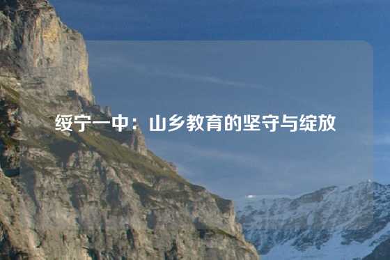 绥宁一中：山乡教育的坚守与绽放