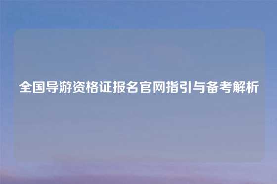 全国导游资格证报名官网指引与备考解析