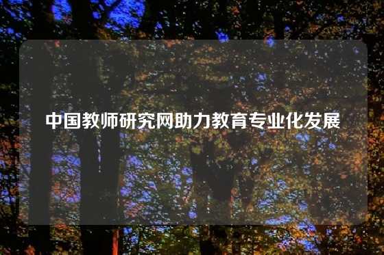 中国教师研究网助力教育专业化发展