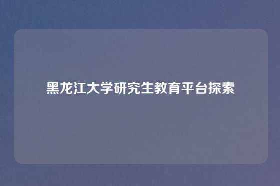 黑龙江大学研究生教育平台探索