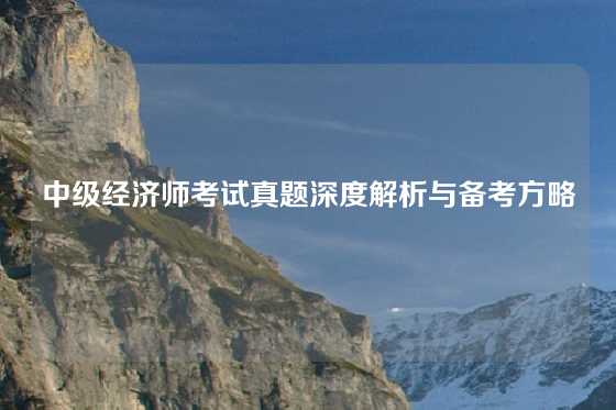中级经济师考试真题深度解析与备考方略