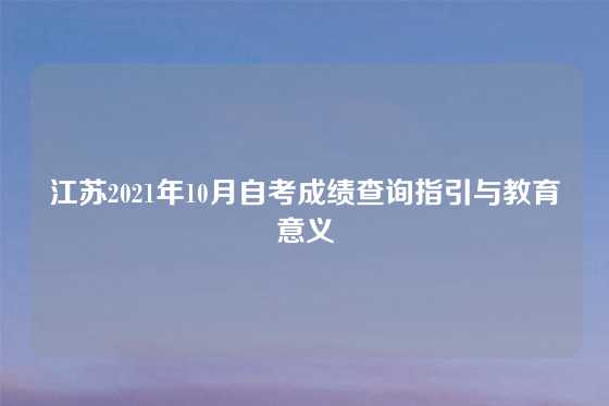 江苏2021年10月自考成绩查询指引与教育意义